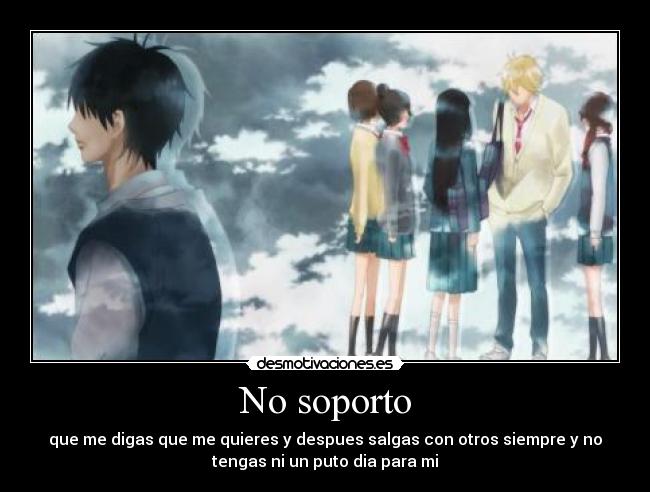 No soporto - que me digas que me quieres y despues salgas con otros siempre y no
tengas ni un puto dia para mi