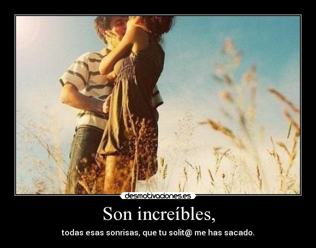 Son increíbles, - todas esas sonrisas, que tu solit@ me has sacado.