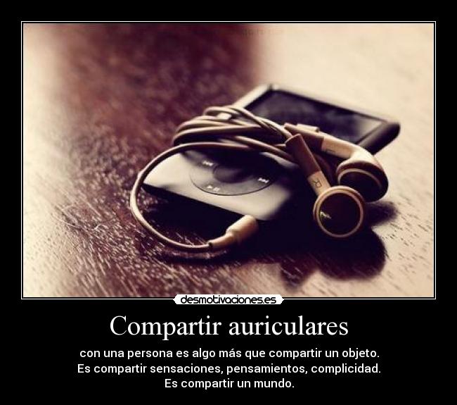 Compartir auriculares - con una persona es algo más que compartir un objeto.
Es compartir sensaciones, pensamientos, complicidad.
Es compartir un mundo.