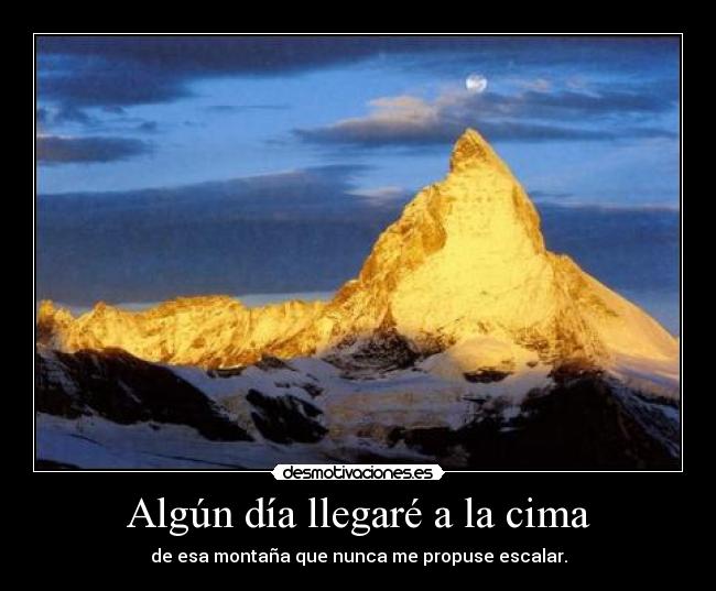 Algún día llegaré a la cima - de esa montaña que nunca me propuse escalar.