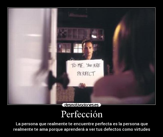 Perfección - La persona que realmente te encuentre perfecta es la persona que
realmente te ama porque aprenderá a ver tus defectos como virtudes