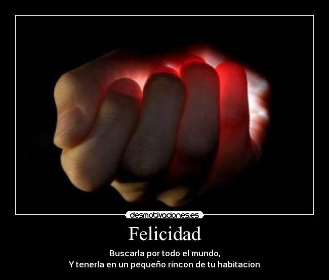 Felicidad - Buscarla por todo el mundo,
Y tenerla en un pequeño rincon de tu habitacion
