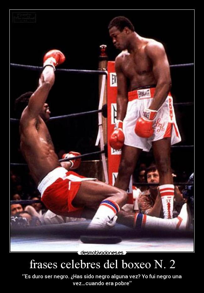 frases celebres del boxeo N. 2 - ‘’Es duro ser negro. ¿Has sido negro alguna vez? Yo fui negro una
vez…cuando era pobre’’