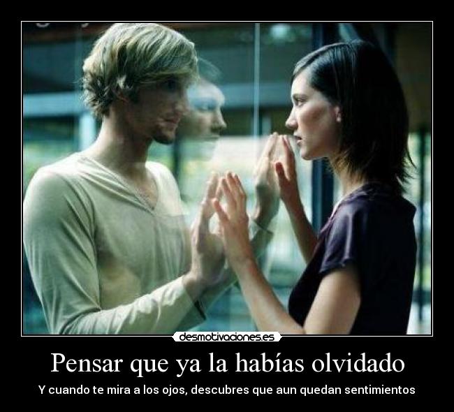 Pensar que ya la habías olvidado - Y cuando te mira a los ojos, descubres que aun quedan sentimientos