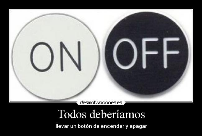 Todos deberíamos - llevar un botón de encender y apagar
