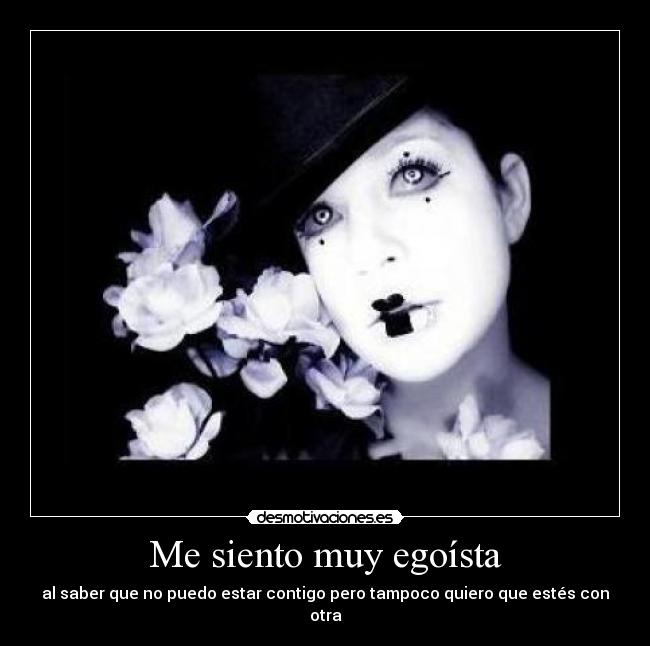 Me siento muy egoísta - al saber que no puedo estar contigo pero tampoco quiero que estés con otra