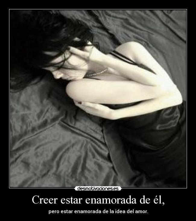 Creer estar enamorada de él, - pero estar enamorada de la idea del amor.