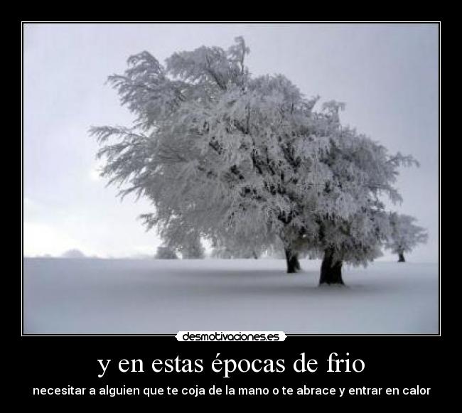 y en estas épocas de frio - necesitar a alguien que te coja de la mano o te abrace y entrar en calor