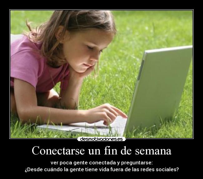Conectarse un fin de semana - ver poca gente conectada y preguntarse:
¿Desde cuándo la gente tiene vida fuera de las redes sociales?