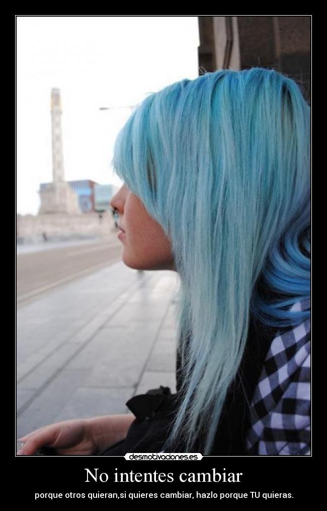 No intentes cambiar - porque otros quieran,si quieres cambiar, hazlo porque TU quieras.
