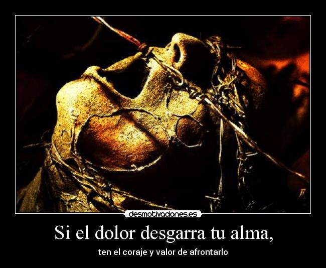 Si el dolor desgarra tu alma, - ten el coraje y valor de afrontarlo