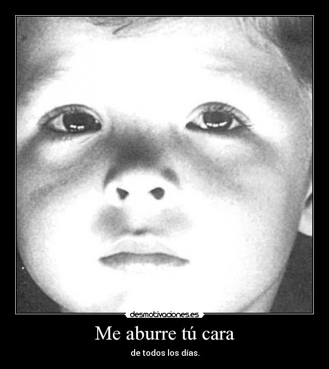 Me aburre tú cara - de todos los días.