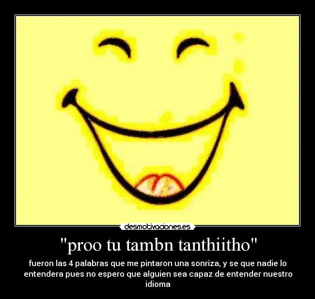 proo tu tambn tanthiitho - fueron las 4 palabras que me pintaron una sonriza, y se que nadie lo
entendera pues no espero que alguien sea capaz de entender nuestro
idioma