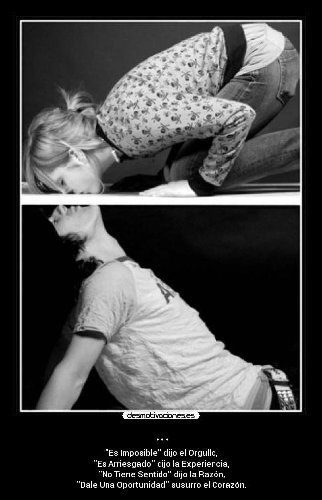 ... - Es Imposible dijo el Orgullo,
Es Arriesgado dijo la Experiencia,
No Tiene Sentido dijo la Razón,
Dale Una Oportunidad susurro el Corazón.