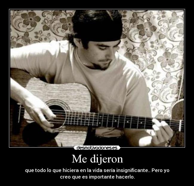 Me dijeron - que todo lo que hiciera en la vida sería insignificante.. Pero yo
creo que es importante hacerlo.