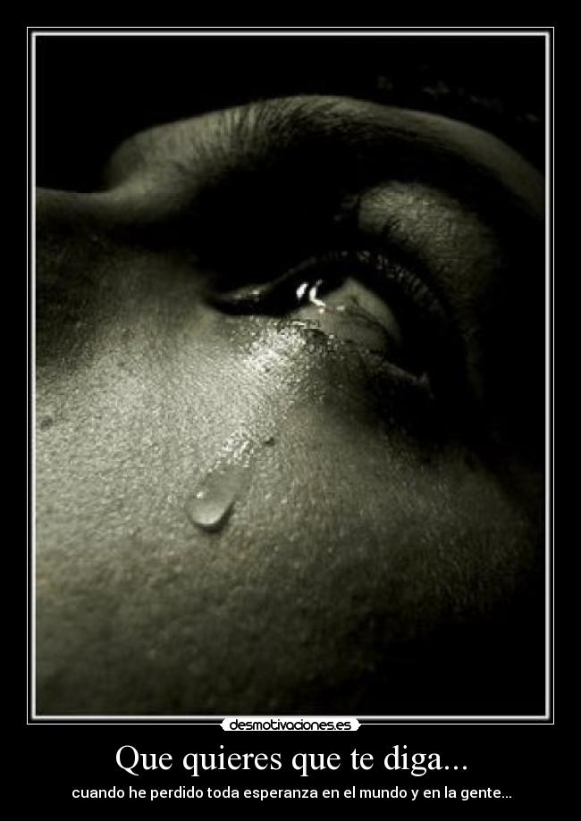 Que quieres que te diga... - cuando he perdido toda esperanza en el mundo y en la gente...