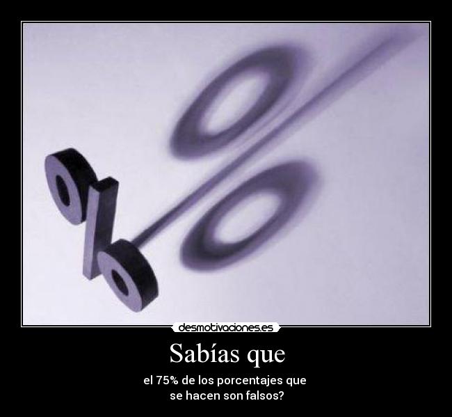Sabías que - el 75% de los porcentajes que 
se hacen son falsos?