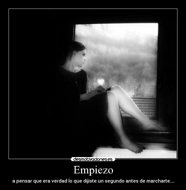 Empiezo - a pensar que era verdad lo que dijiste un segundo antes de marcharte....