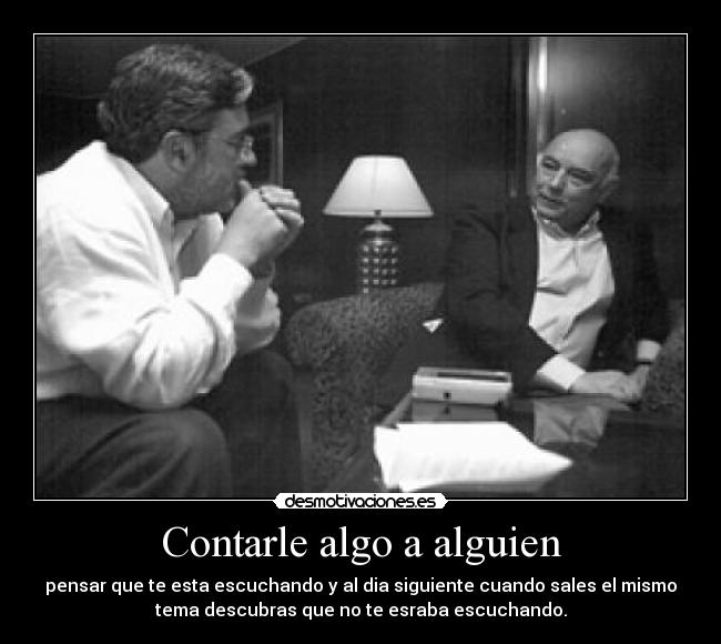 Contarle algo a alguien - pensar que te esta escuchando y al dia siguiente cuando sales el mismo
tema descubras que no te esraba escuchando.