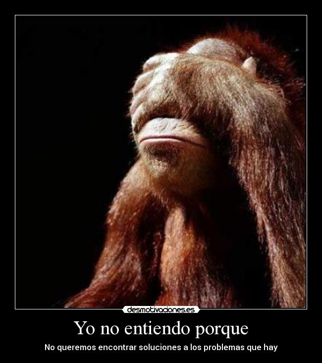 Yo no entiendo porque - No queremos encontrar soluciones a los problemas que hay