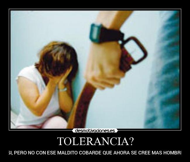 TOLERANCIA? - SI, PERO NO CON ESE MALDITO COBARDE QUE AHORA SE CREE MAS HOMBRE
