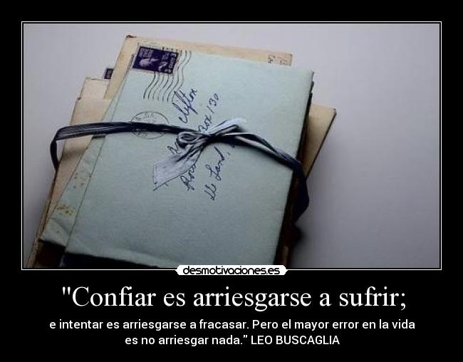 Confiar es arriesgarse a sufrir; - e intentar es arriesgarse a fracasar. Pero el mayor error en la vida
es no arriesgar nada. LEO BUSCAGLIA