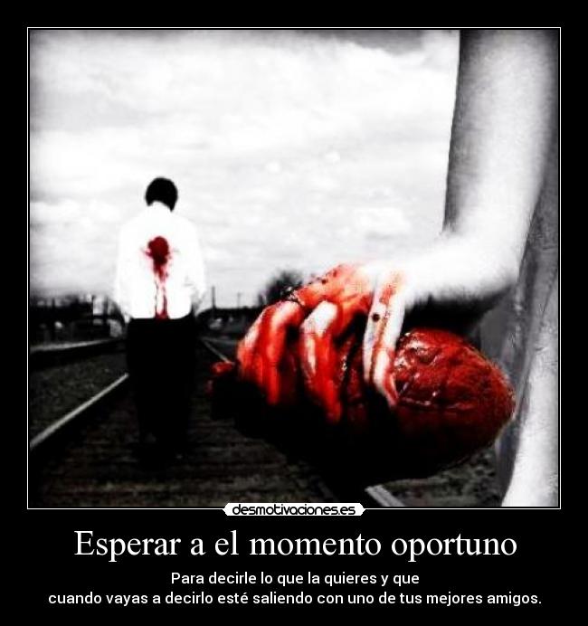 Esperar a el momento oportuno - Para decirle lo que la quieres y que
cuando vayas a decirlo esté saliendo con uno de tus mejores amigos.