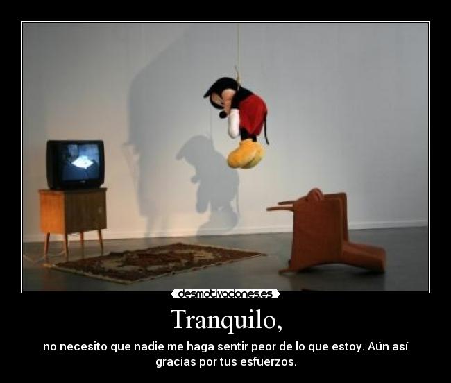 Tranquilo, - no necesito que nadie me haga sentir peor de lo que estoy. Aún así
gracias por tus esfuerzos.