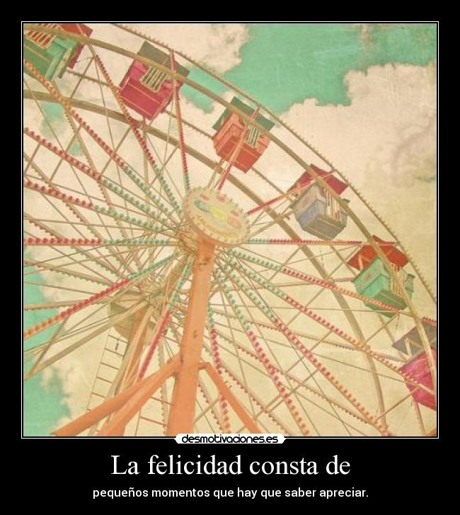 La felicidad consta de - pequeños momentos que hay que saber apreciar.
