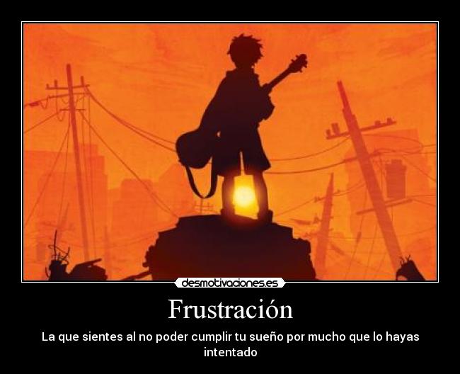 Frustración - La que sientes al no poder cumplir tu sueño por mucho que lo hayas intentado