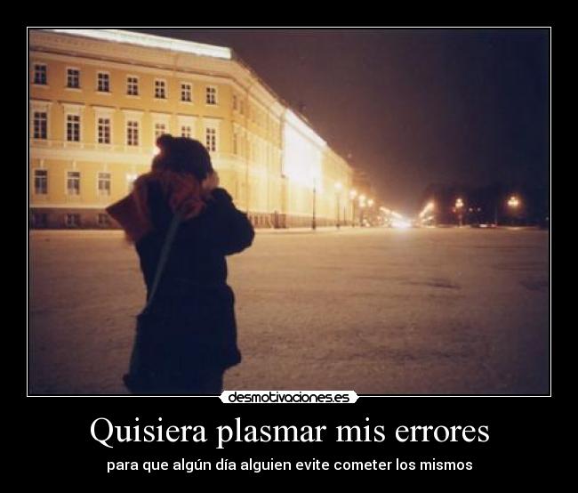 Quisiera plasmar mis errores - para que algún día alguien evite cometer los mismos