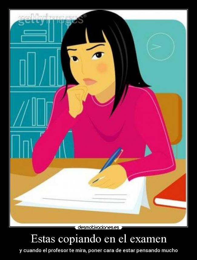 Estas copiando en el examen - y cuando el profesor te mira, poner cara de estar pensando mucho