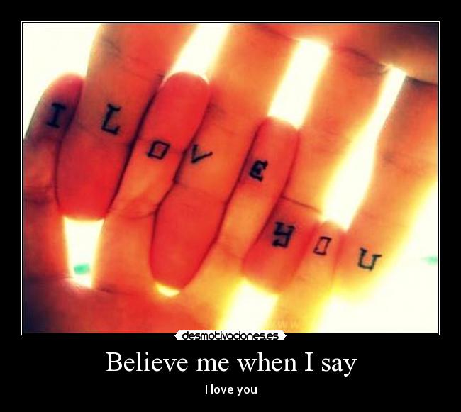 Believe me when I say -
