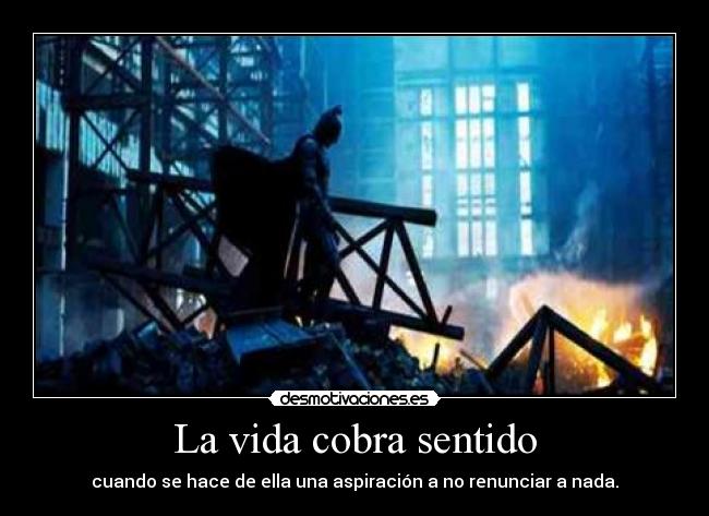 La vida cobra sentido - cuando se hace de ella una aspiración a no renunciar a nada.