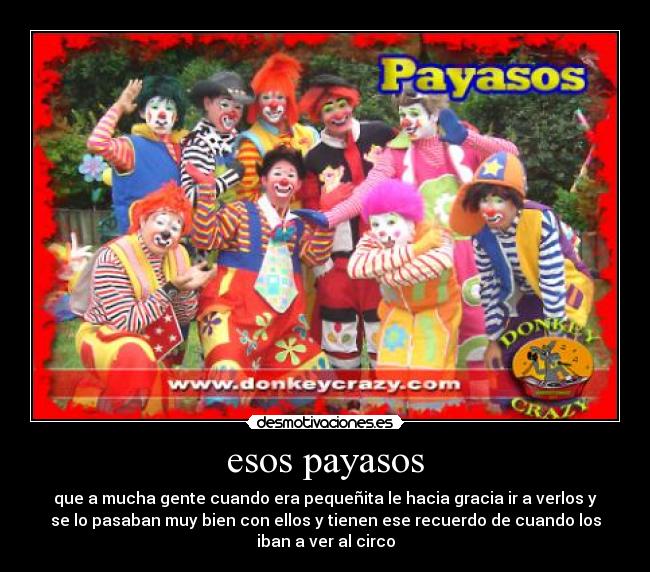 esos payasos - que a mucha gente cuando era pequeñita le hacia gracia ir a verlos y
se lo pasaban muy bien con ellos y tienen ese recuerdo de cuando los
iban a ver al circo