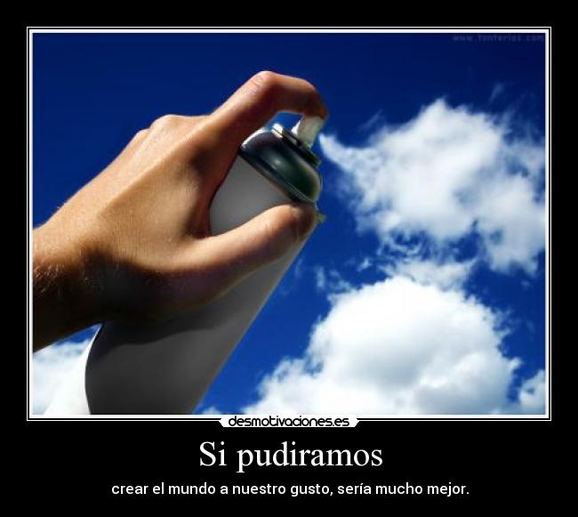 Si pudiramos - crear el mundo a nuestro gusto, sería mucho mejor.