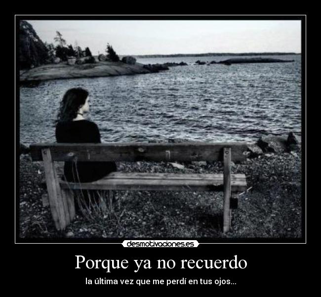 Porque ya no recuerdo - la última vez que me perdí en tus ojos...