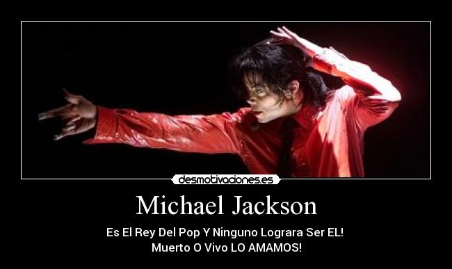 Michael Jackson - Es El Rey Del Pop Y Ninguno Lograra Ser EL! 
Muerto O Vivo LO AMAMOS!