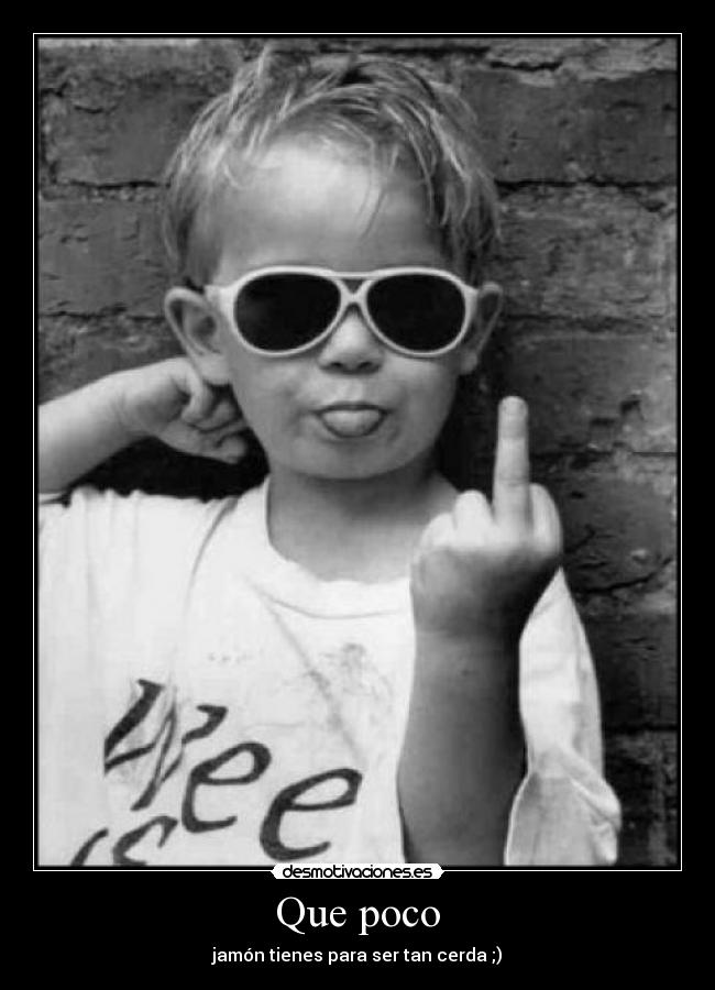 Que poco - jamón tienes para ser tan cerda ;)