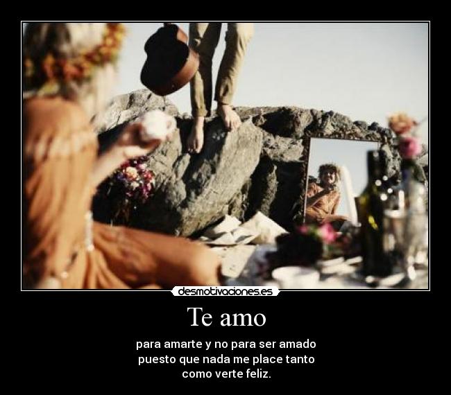 Te amo - para amarte y no para ser amado
puesto que nada me place tanto
como verte feliz.