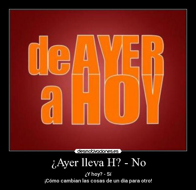 ¿Ayer lleva H? - No - ¿Y hoy? - Sí
¡Cómo cambian las cosas de un día para otro!