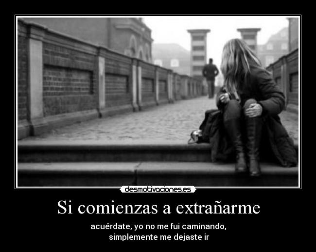 Si comienzas a extrañarme - acuérdate, yo no me fui caminando,
simplemente me dejaste ir