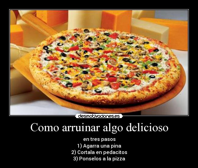 Como arruinar algo delicioso - en tres pasos
1) Agarra una pina
2) Cortala en pedacitos
3) Ponselos a la pizza