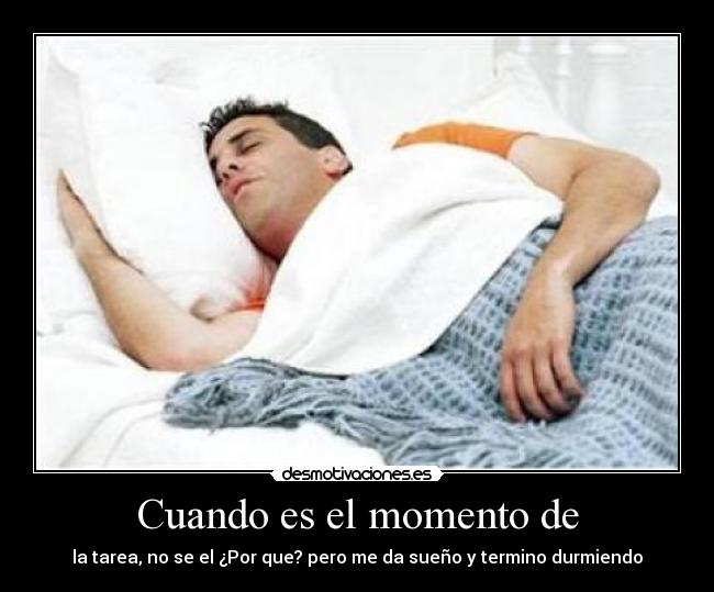 Cuando es el momento de - la tarea, no se el ¿Por que? pero me da sueño y termino durmiendo