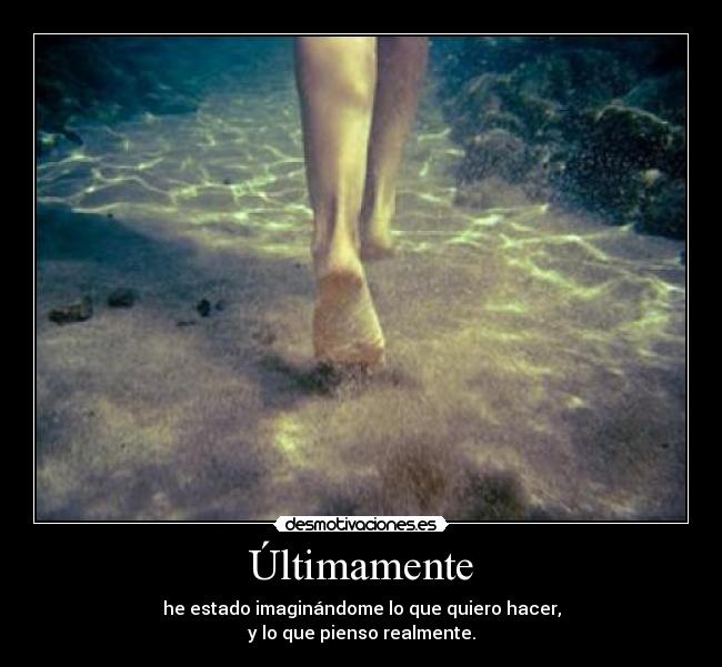 Últimamente - he estado imaginándome lo que quiero hacer,
y lo que pienso realmente.