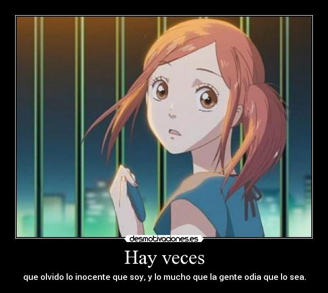 Hay veces - que olvido lo inocente que soy, y lo mucho que la gente odia que lo sea.