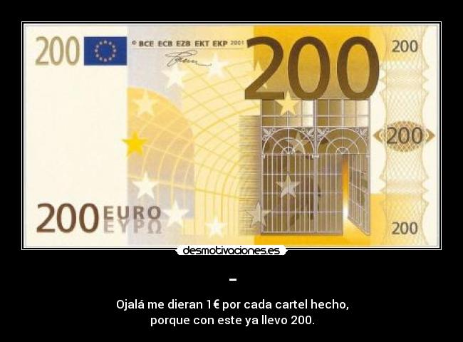 - - Ojalá me dieran 1€ por cada cartel hecho,
porque con este ya llevo 200.