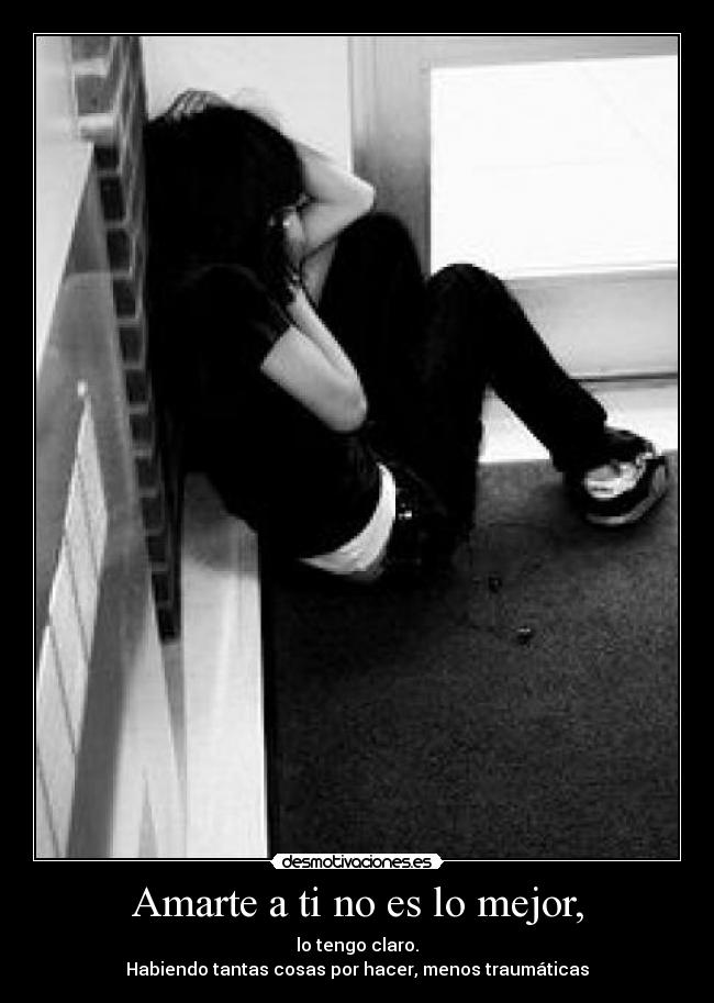Amarte a ti no es lo mejor, - lo tengo claro.
Habiendo tantas cosas por hacer, menos traumáticas
