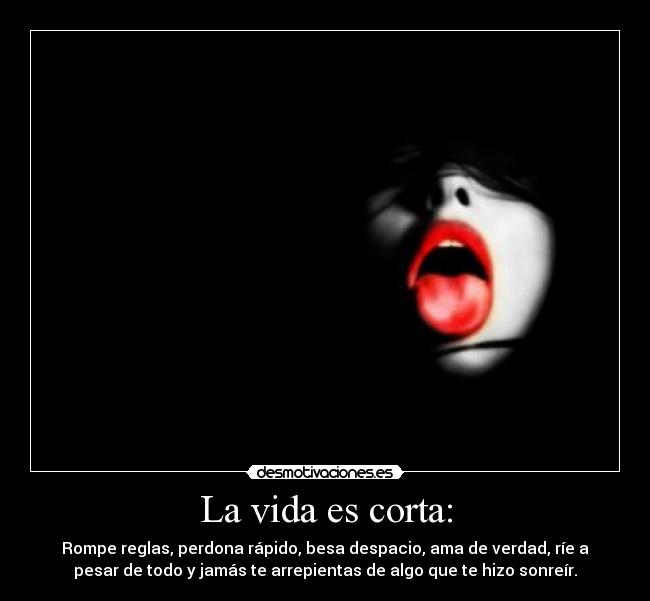 La vida es corta: - Rompe reglas, perdona rápido, besa despacio, ama de verdad, ríe a
pesar de todo y jamás te arrepientas de algo que te hizo sonreír.