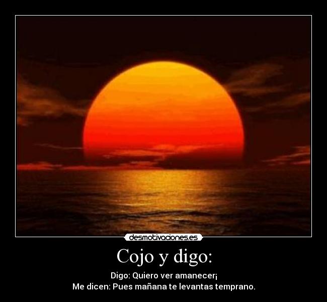 Cojo y digo: - Digo: Quiero ver amanecer¡
Me dicen: Pues mañana te levantas temprano.